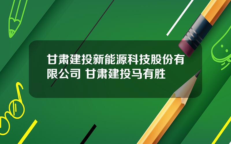 甘肃建投新能源科技股份有限公司 甘肃建投马有胜